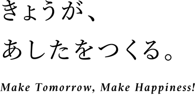 きょうが、あしたをつくる Make Tommorrow, Make Happiness!